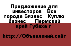 Предложение для инвесторов - Все города Бизнес » Куплю бизнес   . Пермский край,Губаха г.